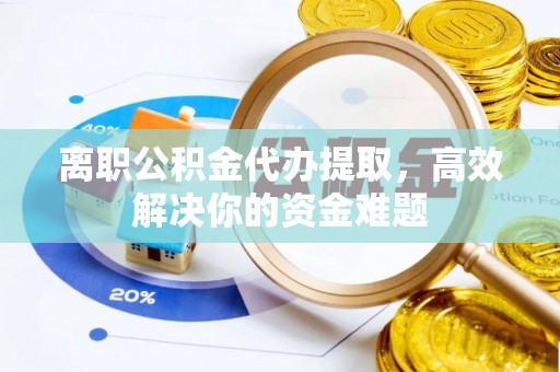 芝罘离职公积金代办提取，高效解决你的资金难题
