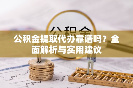 芝罘公积金提取代办靠谱吗？全面解析与实用建议