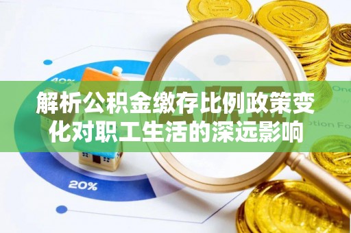芝罘解析公积金缴存比例政策变化对职工生活的深远影响