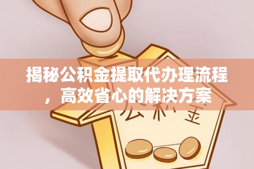 芝罘揭秘公积金提取代办理流程，高效省心的解决方案