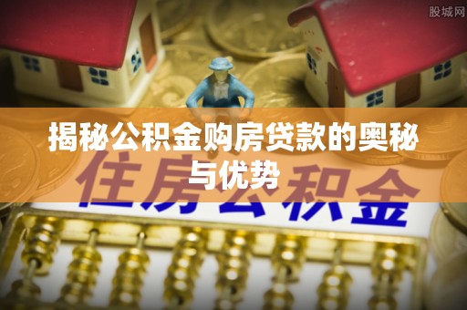 芝罘揭秘公积金购房贷款的奥秘与优势