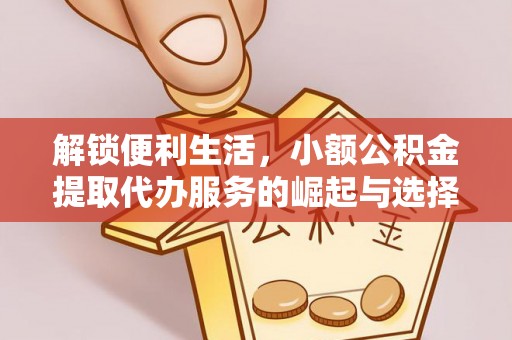 芝罘解锁便利生活，小额公积金提取代办服务的崛起与选择