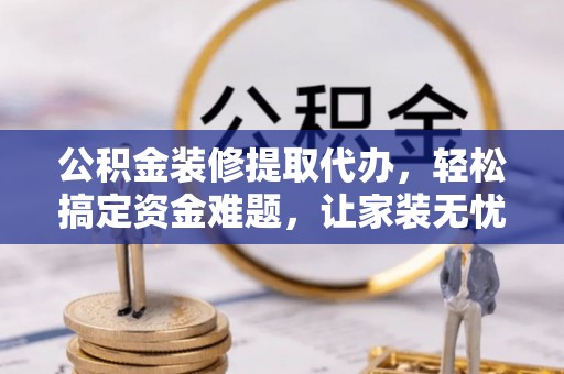 芝罘公积金装修提取代办，轻松搞定资金难题，让家装无忧