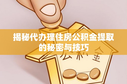 芝罘揭秘代办理住房公积金提取的秘密与技巧