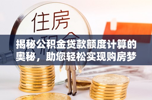 芝罘揭秘公积金贷款额度计算的奥秘，助您轻松实现购房梦想