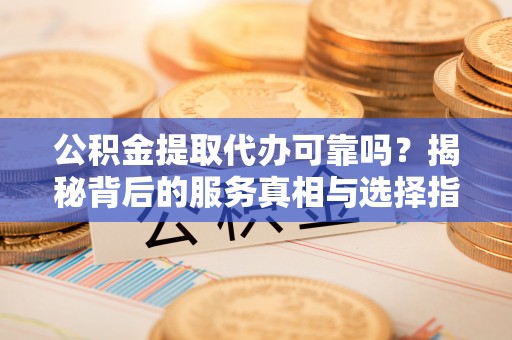 芝罘公积金提取代办可靠吗？揭秘背后的服务真相与选择指南