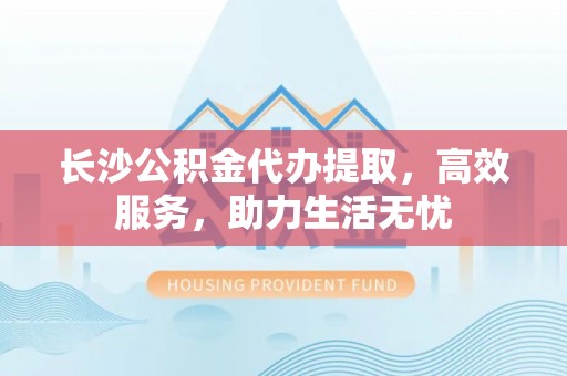 芝罘长沙公积金代办提取，高效服务，助力生活无忧