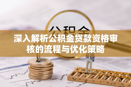 芝罘深入解析公积金贷款资格审核的流程与优化策略