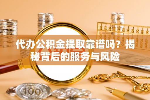 芝罘代办公积金提取靠谱吗？揭秘背后的服务与风险