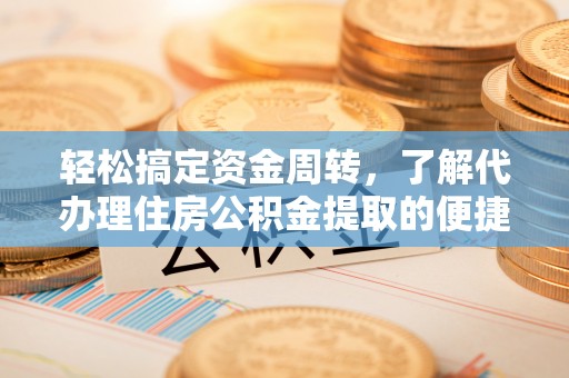 芝罘轻松搞定资金周转，了解代办理住房公积金提取的便捷之道