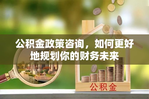 芝罘公积金政策咨询，如何更好地规划你的财务未来