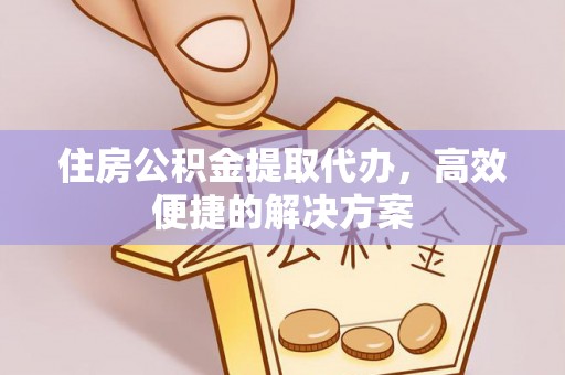 芝罘住房公积金提取代办，高效便捷的解决方案