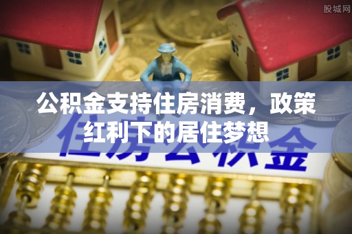 芝罘公积金支持住房消费，政策红利下的居住梦想