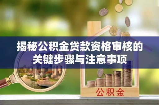 芝罘揭秘公积金贷款资格审核的关键步骤与注意事项