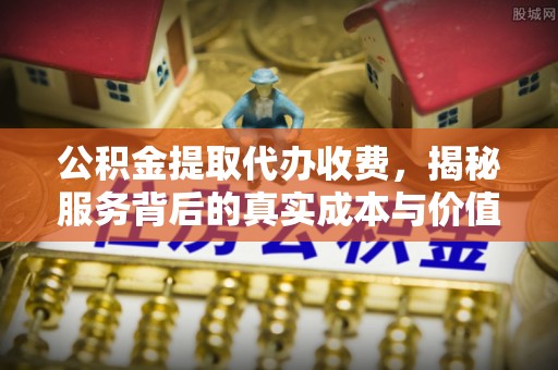 芝罘公积金提取代办收费，揭秘服务背后的真实成本与价值