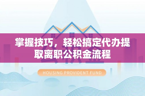 芝罘掌握技巧，轻松搞定代办提取离职公积金流程