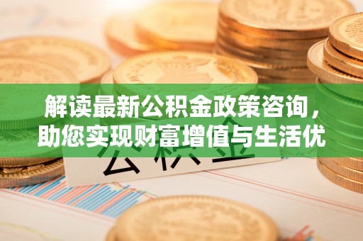 芝罘解读最新公积金政策咨询，助您实现财富增值与生活优化
