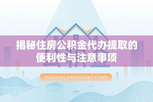 芝罘揭秘住房公积金代办提取的便利性与注意事项