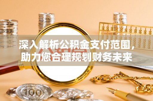 芝罘深入解析公积金支付范围，助力您合理规划财务未来