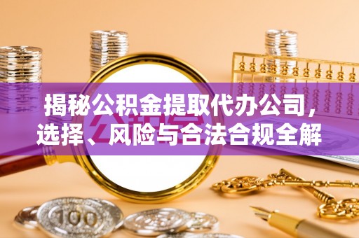 芝罘揭秘公积金提取代办公司，选择、风险与合法合规全解析