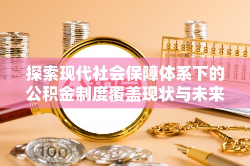 芝罘探索现代社会保障体系下的公积金制度覆盖现状与未来发展