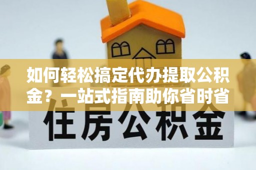 芝罘如何轻松搞定代办提取公积金？一站式指南助你省时省心