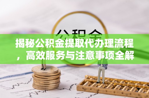 芝罘揭秘公积金提取代办理流程，高效服务与注意事项全解析