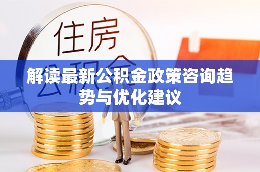 芝罘解读最新公积金政策咨询趋势与优化建议