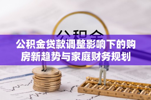 芝罘公积金贷款调整影响下的购房新趋势与家庭财务规划