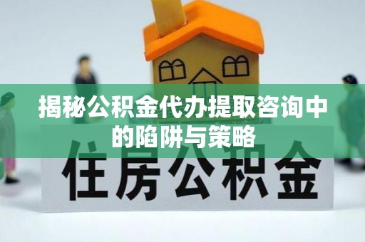 芝罘揭秘公积金代办提取咨询中的陷阱与策略