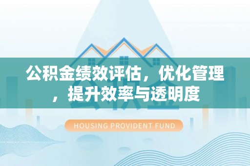 芝罘公积金绩效评估，优化管理，提升效率与透明度