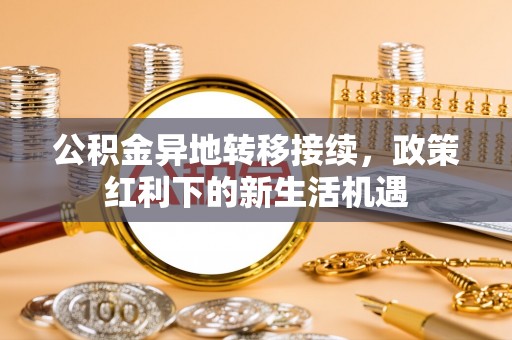 芝罘公积金异地转移接续，政策红利下的新生活机遇