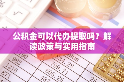 芝罘公积金可以代办提取吗？解读政策与实用指南