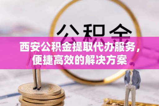 芝罘西安公积金提取代办服务，便捷高效的解决方案