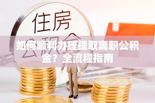 芝罘如何顺利办理提取离职公积金？全流程指南