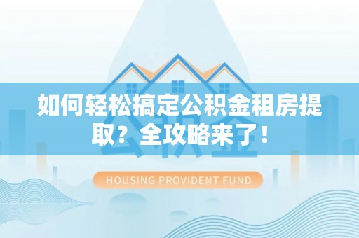芝罘如何轻松搞定公积金租房提取？全攻略来了！