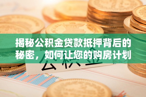 芝罘揭秘公积金贷款抵押背后的秘密，如何让您的购房计划更轻松？