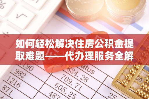 芝罘如何轻松解决住房公积金提取难题——代办理服务全解析