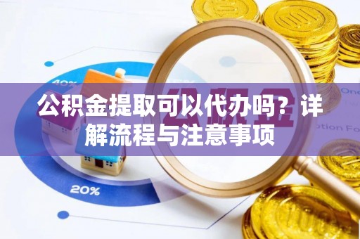 芝罘公积金提取可以代办吗？详解流程与注意事项