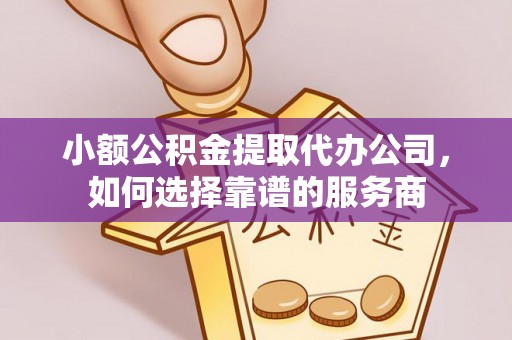 芝罘小额公积金提取代办公司，如何选择靠谱的服务商