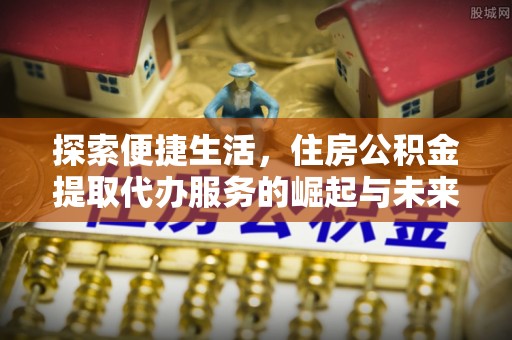 芝罘探索便捷生活，住房公积金提取代办服务的崛起与未来趋势