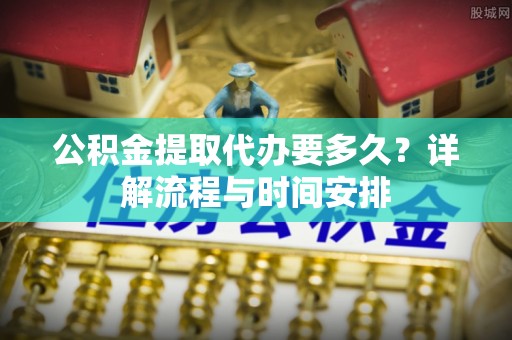 芝罘公积金提取代办要多久？详解流程与时间安排