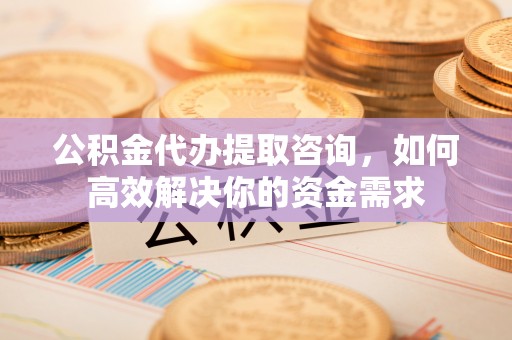 芝罘公积金代办提取咨询，如何高效解决你的资金需求
