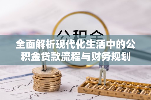 芝罘全面解析现代化生活中的公积金贷款流程与财务规划