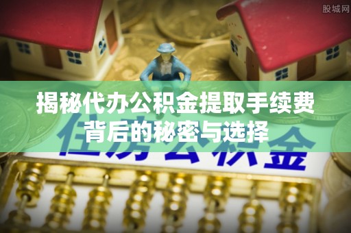 芝罘揭秘代办公积金提取手续费背后的秘密与选择