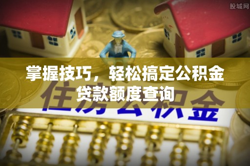 芝罘掌握技巧，轻松搞定公积金贷款额度查询