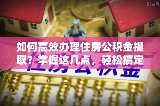 芝罘如何高效办理住房公积金提取？掌握这几点，轻松搞定！