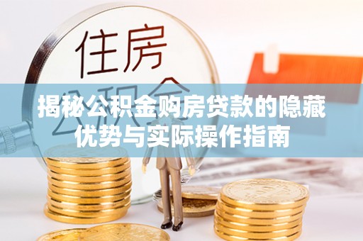 芝罘揭秘公积金购房贷款的隐藏优势与实际操作指南