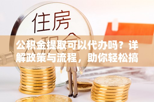 芝罘公积金提取可以代办吗？详解政策与流程，助你轻松搞定！