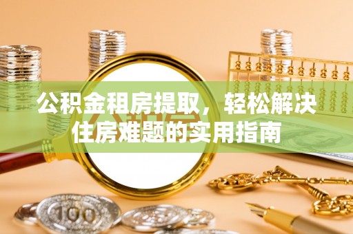 芝罘公积金租房提取，轻松解决住房难题的实用指南